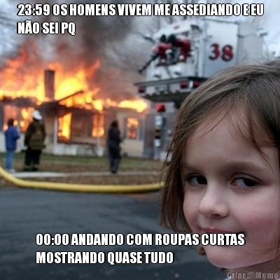 23:59 OS HOMENS VIVEM ME ASSEDIANDO E EU
N�O SEI PQ 00:00 ANDANDO COM ROUPAS CURTAS
MOSTRANDO QUASE TUDO