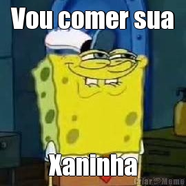 Vou comer sua Xaninha