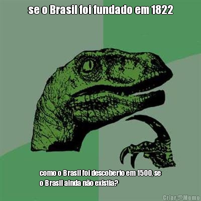 se o Brasil foi fundado em 1822 como o Brasil foi descoberto em 1500, se
o Brasil ainda n�o existia?