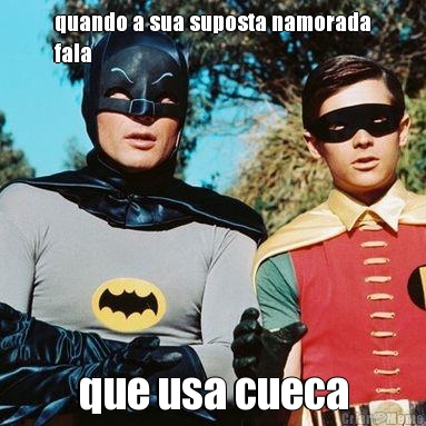 quando a sua suposta namorada
fala que usa cueca