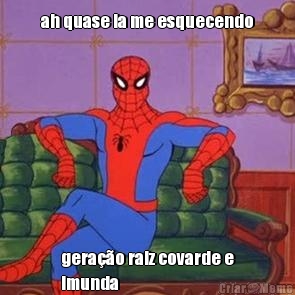ah quase ia me esquecendo gera��o raiz covarde e
imunda