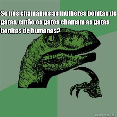 
Se n�s chamamos as mulheres bonitas de
gatas, ent�o os gatos chamam as gatas
bonitas de humanas? 