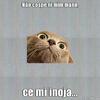 N�o cospe ni mim mano, ce mi inoja...