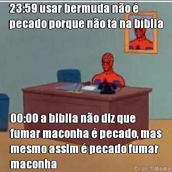 23:59 usar bermuda n�o �
pecado porque n�o t� na b�blia 00:00 a biblia n�o diz que
fumar maconha � pecado, mas
mesmo assim � pecado fumar
maconha