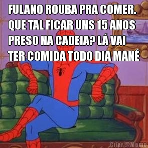 FULANO ROUBA PRA COMER.
QUE TAL FICAR UNS 15 ANOS
PRESO NA CADEIA? L� VAI
TER COMIDA TODO DIA MAN�
 