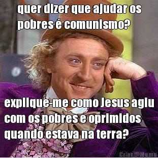 quer dizer que ajudar os
pobres � comunismo? explique-me como Jesus agiu
com os pobres e oprimidos
quando estava na terra?
