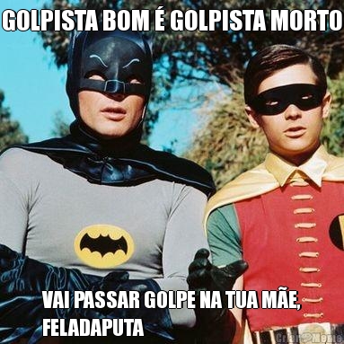 GOLPISTA BOM � GOLPISTA MORTO VAI PASSAR GOLPE NA TUA M�E,
FELADAPUTA