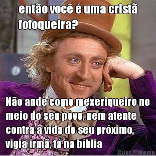 ent�o voc� � uma crist�
fofoqueira? N�o ande como mexeriqueiro no
meio do seu povo, nem atente
contra a vida do seu pr�ximo,
vigia irm�, t� na b�blia