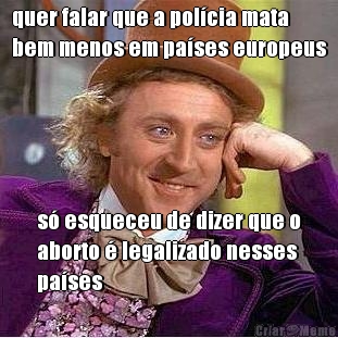 quer falar que a pol�cia mata
bem menos em pa�ses europeus s� esqueceu de dizer que o
aborto � legalizado nesses
pa�ses