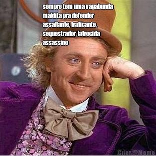 sempre tem uma vagabunda
maldita pra defender
assaltante, traficante,
sequestrador, latrocida
assassino 