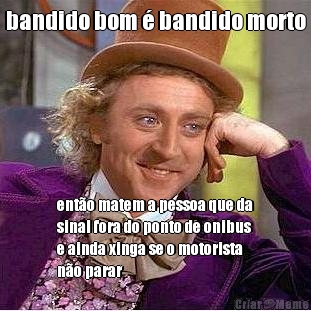 bandido bom � bandido morto ent�o matem a pessoa que da
sinal fora do ponto de onibus
e ainda xinga se o motorista
n�o parar