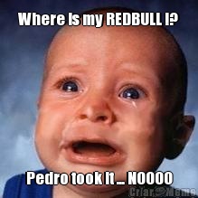Where is my REDBULL !? Pedro took it ... NOOOO