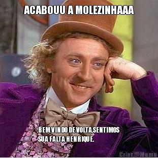 ACABOUU A MOLEZINHAAA BEM VINDO DE VOLTA,SENTIMOS
SUA FALTA HENRIQUE.