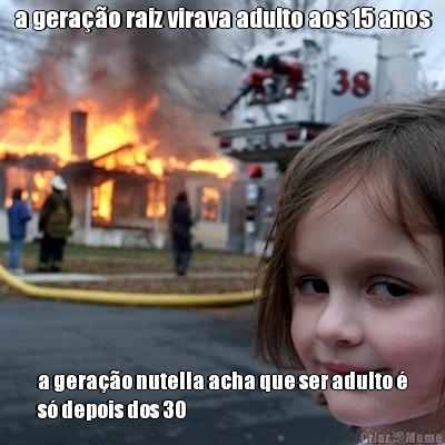 a gera��o raiz virava adulto aos 15 anos a gera��o nutella acha que ser adulto �
s� depois dos 30