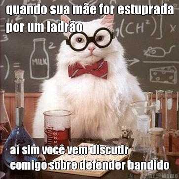 quando sua m�e for estuprada
por um ladr�o a� sim voc� vem discutir
comigo sobre defender bandido
