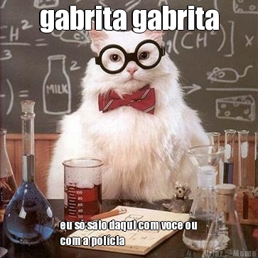 gabrita gabrita eu s� saio daqui com voce ou
com a pol�cia