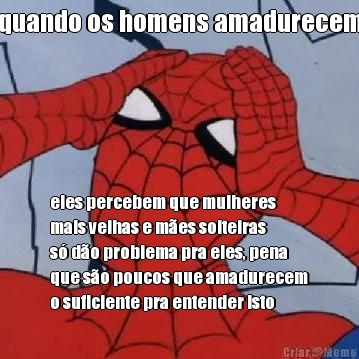 quando os homens amadurecem eles percebem que mulheres
mais velhas e m�es solteiras
s� d�o problema pra eles, pena
que s�o poucos que amadurecem
o suficiente pra entender isto