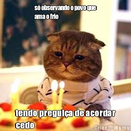 s� observando o povo que
ama o frio tendo pregui�a de acordar
cedo