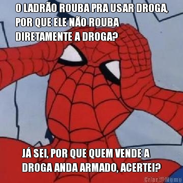 O LADR�O ROUBA PRA USAR DROGA,
POR QUE ELE N�O ROUBA
DIRETAMENTE A DROGA? J� SEI, POR QUE QUEM VENDE A
DROGA ANDA ARMADO, ACERTEI?