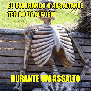 EU ESPERANDO O ASSALTANTE
TER D� DE ALGU�M DURANTE UM ASSALTO