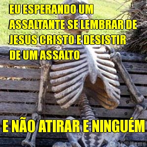 EU ESPERANDO UM
ASSALTANTE SE LEMBRAR DE
JESUS CRISTO E DESISTIR
DE UM ASSALTO E N�O ATIRAR E NINGU�M