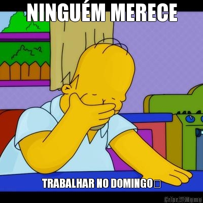 NINGU�M MERECE TRABALHAR NO DOMINGO�