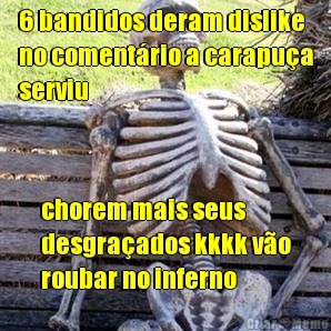 6 bandidos deram dislike
no coment�rio a carapu�a
serviu chorem mais seus
desgra�ados kkkk v�o
roubar no inferno