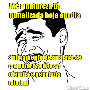 At� a natureza t�
nuttelizada hoje em dia antigamente desmatava-se
e a natureza n�o se
ofendia e nem fazia
mimimi