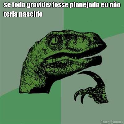 se toda gravidez fosse planejada eu n�o
teria nascido 