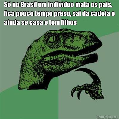 S� no Brasil um indiv�duo mata os pais,
fica pouco tempo preso, sai da cadeia e
ainda se casa e tem filhos 
