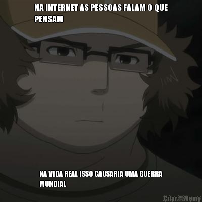 NA INTERNET AS PESSOAS FALAM O QUE
PENSAM NA VIDA REAL ISSO CAUSARIA UMA GUERRA
MUNDIAL
