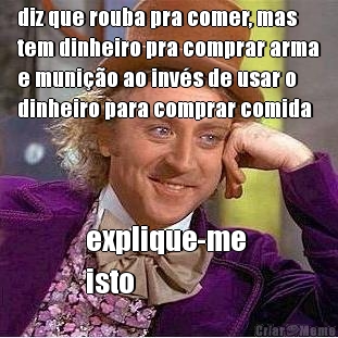 diz que rouba pra comer, mas
tem dinheiro pra comprar arma
e muni��o ao inv�s de usar o
dinheiro para comprar comida explique-me 
isto