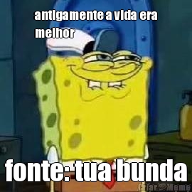 antigamente a vida era
melhor fonte: tua bunda