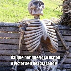  kaique por que voc� matou
o victor seu desgra�ado?