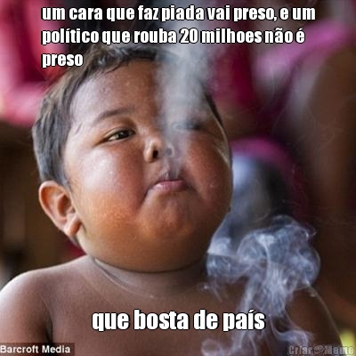 um cara que faz piada vai preso, e um
pol�tico que rouba 20 milhoes n�o �
preso que bosta de pa�s