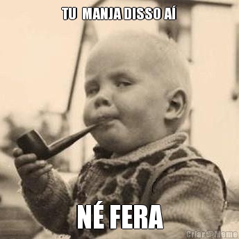 TU  MANJA DISSO A� N� FERA