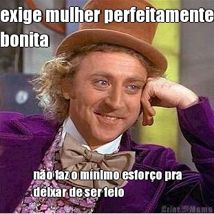 exige mulher perfeitamente
bonita n�o faz o m�nimo esfor�o pra
deixar de ser feio