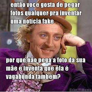 ent�o voce gosta de pegar
fotos qualquer pra inventar
uma not�cia fake por que n�o pega a foto da sua
m�e e inventa que ela �
vagabunda tamb�m?