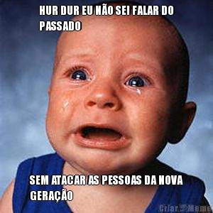 HUR DUR EU N�O SEI FALAR DO
PASSADO SEM ATACAR AS PESSOAS DA NOVA
GERA��O