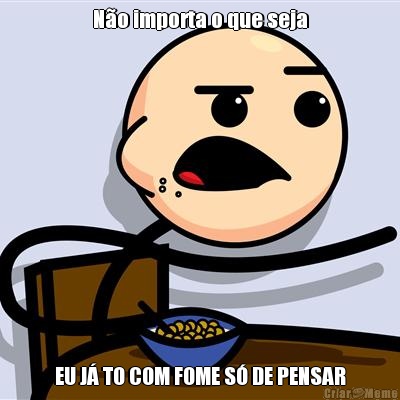 N�o importa o que seja EU J� TO COM FOME S� DE PENSAR