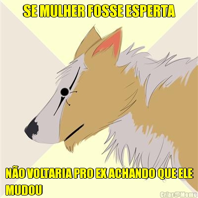 SE MULHER FOSSE ESPERTA N�O VOLTARIA PRO EX ACHANDO QUE ELE
MUDOU