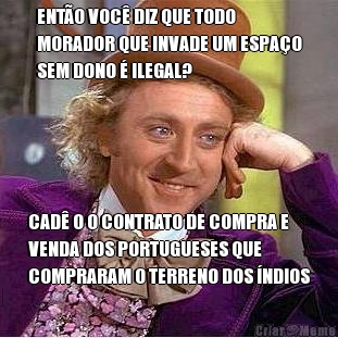 ENT�O VOC� DIZ QUE TODO
MORADOR QUE INVADE UM ESPA�O
SEM DONO � ILEGAL? CAD� O O CONTRATO DE COMPRA E
VENDA DOS PORTUGUESES QUE
COMPRARAM O TERRENO DOS �NDIOS