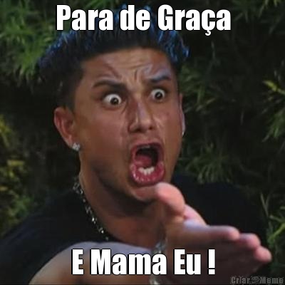 Para de Gra�a E Mama Eu !