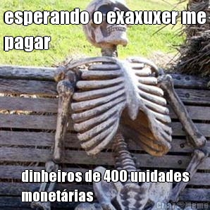esperando o exaxuxer me
pagar dinheiros de 400 unidades
monet�rias