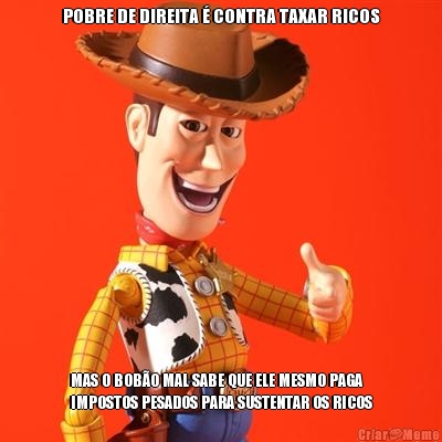 POBRE DE DIREITA � CONTRA TAXAR RICOS MAS O BOB�O MAL SABE QUE ELE MESMO PAGA
IMPOSTOS PESADOS PARA SUSTENTAR OS RICOS