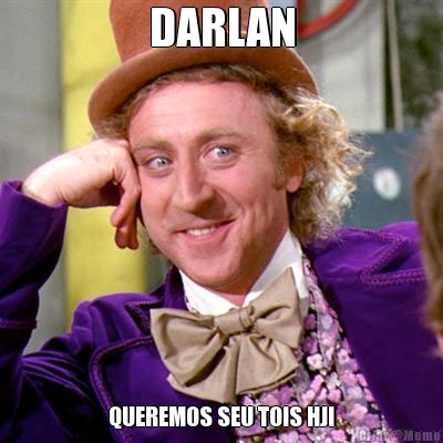 DARLAN QUEREMOS SEU TOIS HJ!