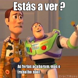 Est�s a ver ? As f�rias acabaram, mas o
trabalho n�o!