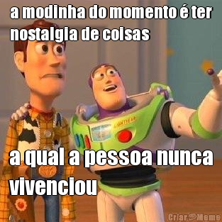 a modinha do momento � ter
nostalgia de coisas a qual a pessoa nunca
vivenciou