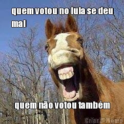 quem votou no lula se deu
mal quem n�o votou tamb�m