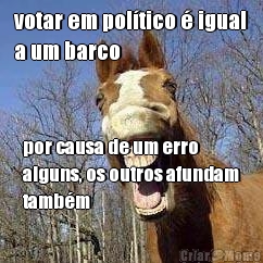 votar em pol�tico � igual
a um barco por causa de um erro
alguns, os outros afundam
tamb�m
